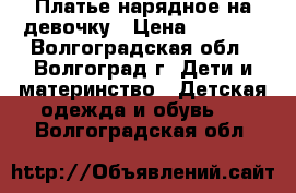 Платье нарядное на девочку › Цена ­ 1 000 - Волгоградская обл., Волгоград г. Дети и материнство » Детская одежда и обувь   . Волгоградская обл.